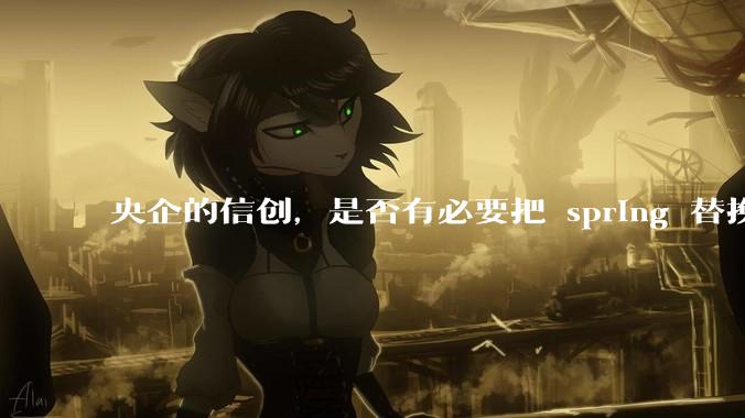 央企的信创，是否有必要把 spring 替换成国产的 solon ？